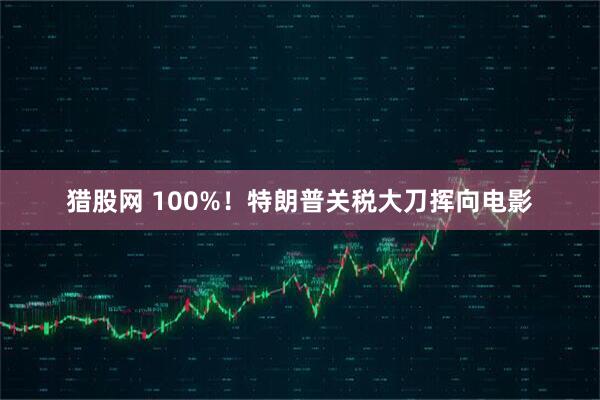 猎股网 100%！特朗普关税大刀挥向电影