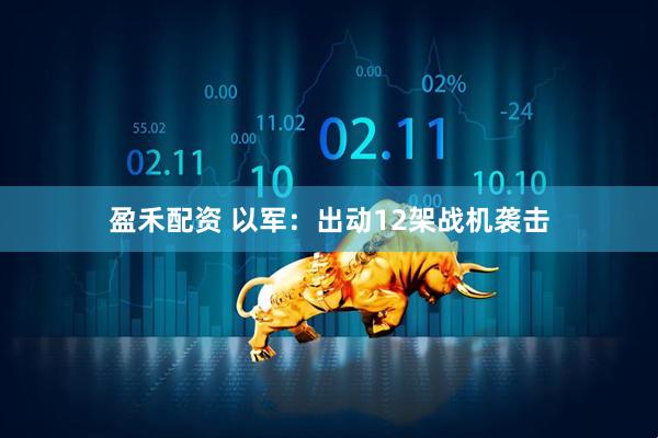 盈禾配资 以军：出动12架战机袭击