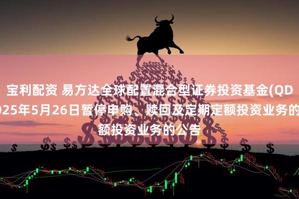 宝利配资 易方达全球配置混合型证券投资基金(QDII)2025年5月26日暂停申购、赎回及定期定额投资业务的公告