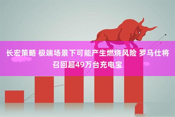 长宏策略 极端场景下可能产生燃烧风险 罗马仕将召回超49万台充电宝