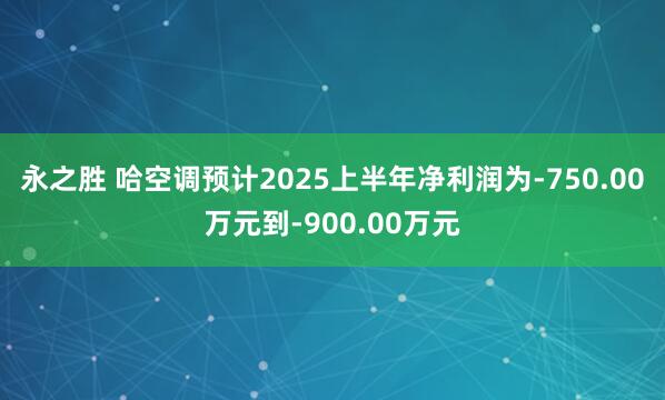 永之胜 哈空调预计2025上半年净利润为-750.00万元到-900.00万元