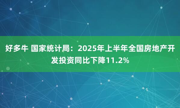 好多牛 国家统计局：2025年上半年全国房地产开发投资同比下降11.2%