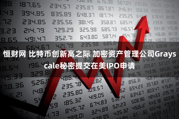 恒财网 比特币创新高之际 加密资产管理公司Grayscale秘密提交在美IPO申请