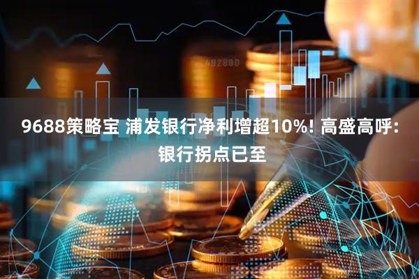 9688策略宝 浦发银行净利增超10%! 高盛高呼: 银行拐点已至