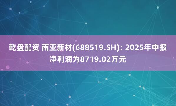 乾盘配资 南亚新材(688519.SH): 2025年中报净利润为8719.02万元