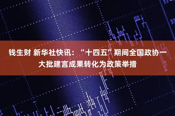 钱生财 新华社快讯：“十四五”期间全国政协一大批建言成果转化为政策举措