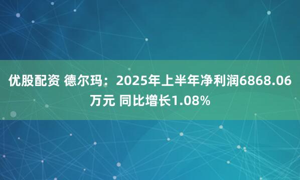 优股配资 德尔玛：2025年上半年净利润6868.06万元 同比增长1.08%