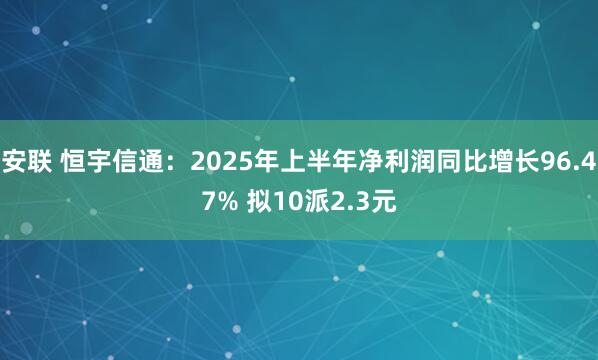 安联 恒宇信通：2025年上半年净利润同比增长96.47% 拟10派2.3元