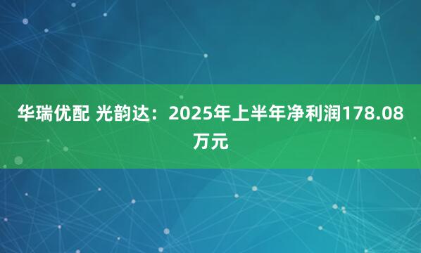 华瑞优配 光韵达：2025年上半年净利润178.08万元