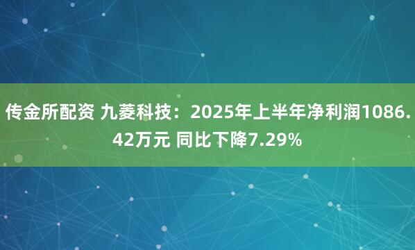 传金所配资 九菱科技：2025年上半年净利润1086.42万元 同比下降7.29%