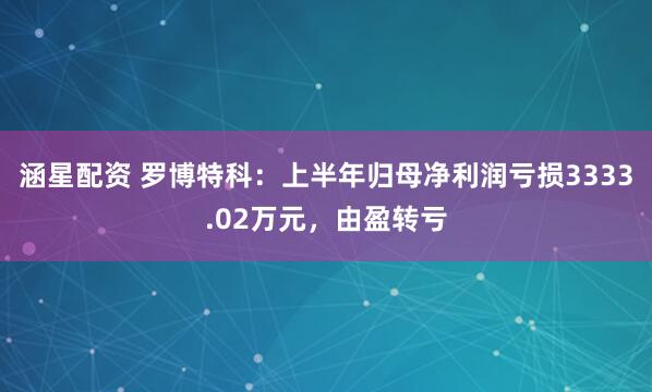 涵星配资 罗博特科：上半年归母净利润亏损3333.02万元，由盈转亏