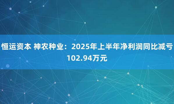 恒运资本 神农种业：2025年上半年净利润同比减亏102.94万元