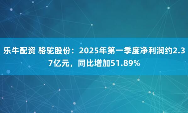 乐牛配资 骆驼股份：2025年第一季度净利润约2.37亿元，同比增加51.89%