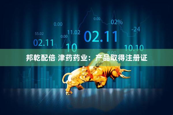 邦乾配倍 津药药业：产品取得注册证
