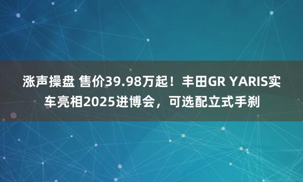 涨声操盘 售价39.98万起！丰田GR YARIS实车亮相2025进博会，可选配立式手刹