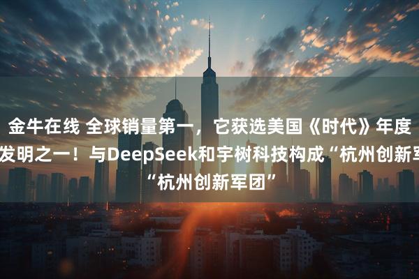 金牛在线 全球销量第一，它获选美国《时代》年度最佳发明之一！与DeepSeek和宇树科技构成“杭州创新军团”
