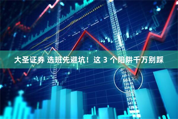 大圣证券 选班先避坑！这 3 个陷阱千万别踩