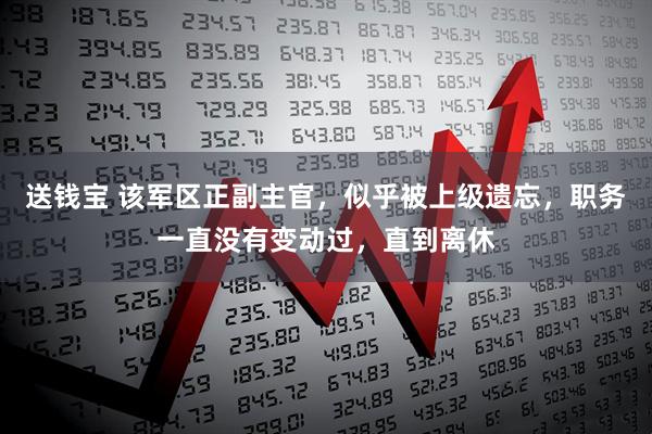 送钱宝 该军区正副主官，似乎被上级遗忘，职务一直没有变动过，直到离休