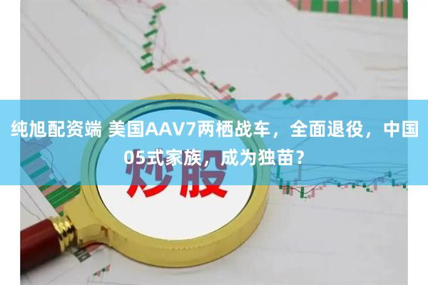 纯旭配资端 美国AAV7两栖战车，全面退役，中国05式家族，成为独苗？