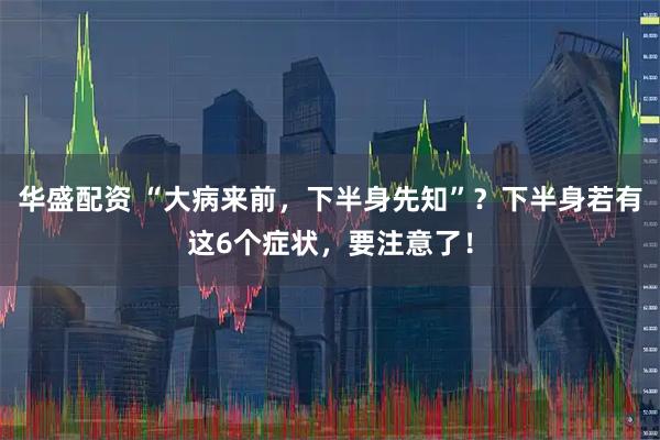华盛配资 “大病来前，下半身先知”？下半身若有这6个症状，要注意了！