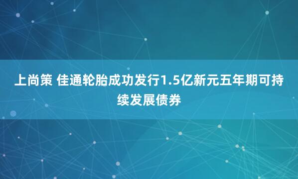上尚策 佳通轮胎成功发行1.5亿新元五年期可持续发展债券
