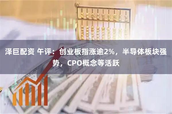 泽巨配资 午评：创业板指涨逾2%，半导体板块强势，CPO概念等活跃