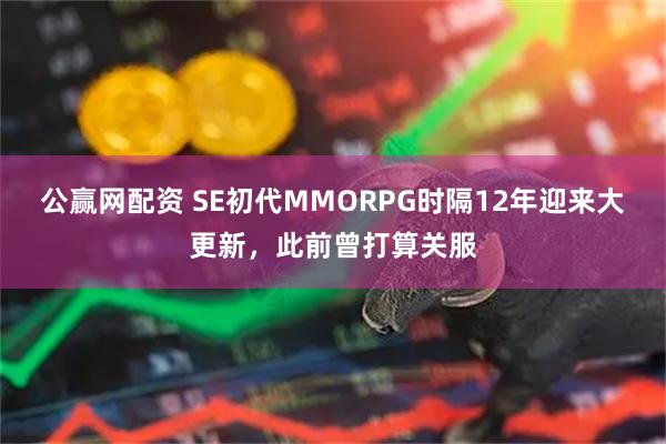 公赢网配资 SE初代MMORPG时隔12年迎来大更新，此前曾打算关服