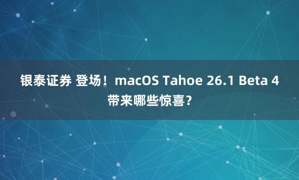 银泰证券 登场！macOS Tahoe 26.1 Beta 4带来哪些惊喜？