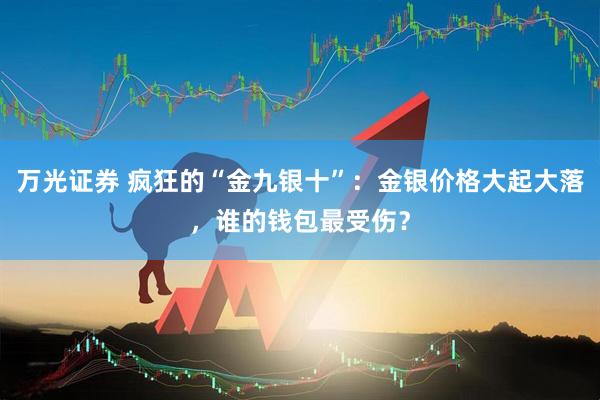 万光证券 疯狂的“金九银十”：金银价格大起大落，谁的钱包最受伤？