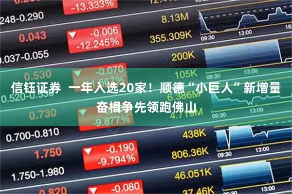 信钰证券  一年入选20家！顺德“小巨人”新增量奋楫争先领跑佛山