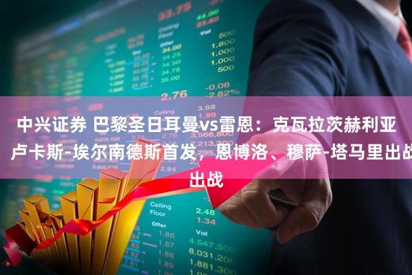 中兴证券 巴黎圣日耳曼vs雷恩：克瓦拉茨赫利亚、卢卡斯-埃尔南德斯首发，恩博洛、穆萨-塔马里出战