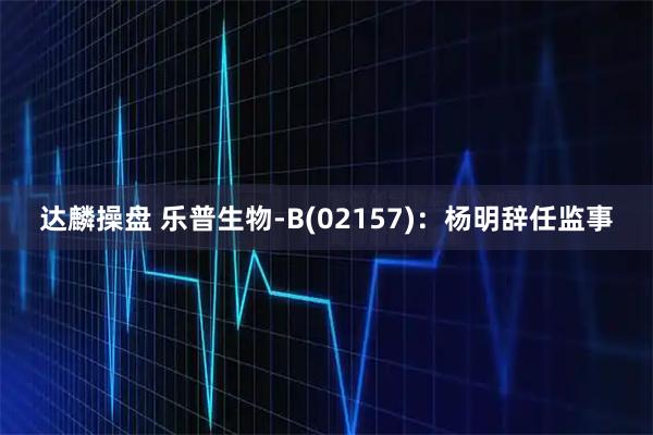 达麟操盘 乐普生物-B(02157)：杨明辞任监事