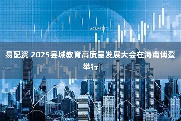易配资 2025县域教育高质量发展大会在海南博鳌举行