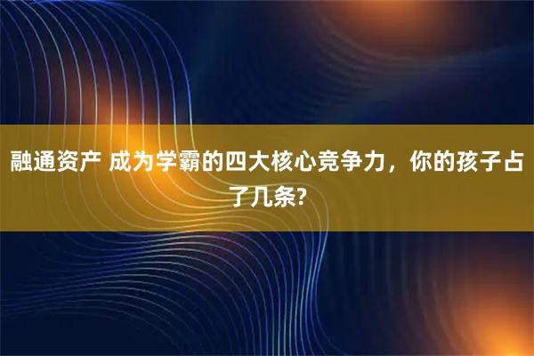 融通资产 成为学霸的四大核心竞争力，你的孩子占了几条?