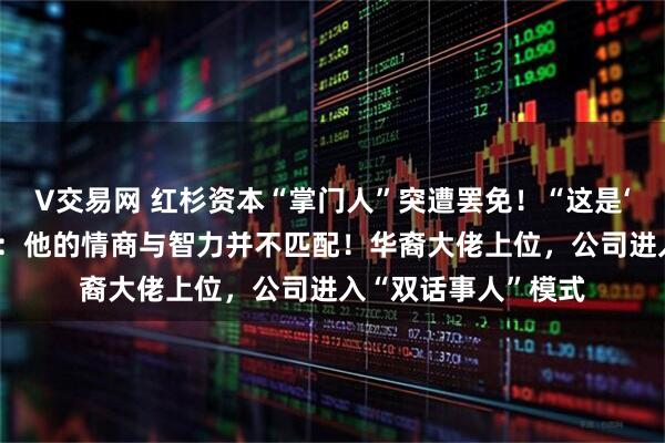 V交易网 红杉资本“掌门人”突遭罢免！“这是‘起义’”，知情人士：他的情商与智力并不匹配！华裔大佬上位，公司进入“双话事人”模式