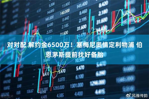 对对配 解约金6500万！塞梅尼奥情定利物浦 伯恩茅斯提前找好备胎