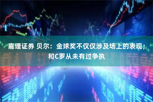 嘉理证券 贝尔：金球奖不仅仅涉及场上的表现；和C罗从未有过争执