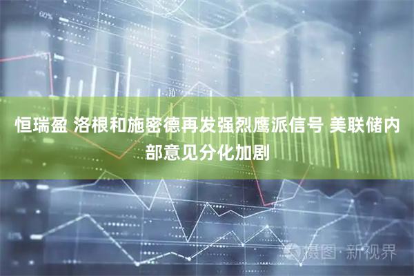 恒瑞盈 洛根和施密德再发强烈鹰派信号 美联储内部意见分化加剧