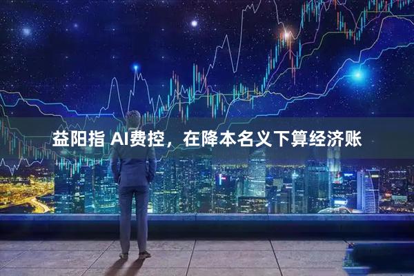 益阳指 AI费控，在降本名义下算经济账