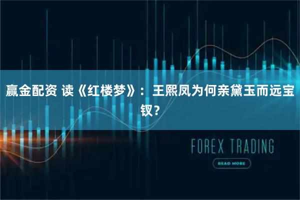 赢金配资 读《红楼梦》：王熙凤为何亲黛玉而远宝钗？