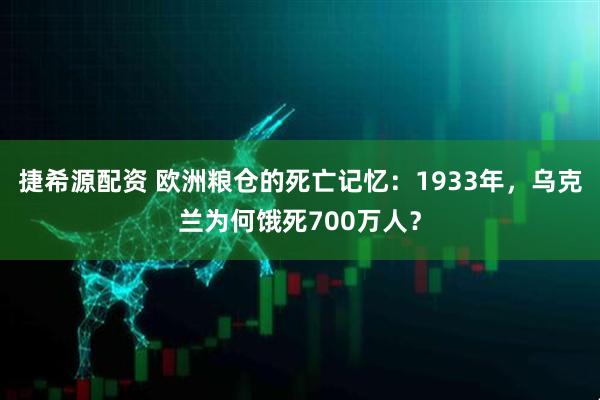 捷希源配资 欧洲粮仓的死亡记忆：1933年，乌克兰为何饿死700万人？