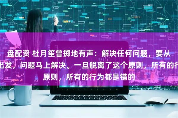 盘配资 杜月笙曾掷地有声：解决任何问题，要从别人的利益出发，问题马上解决。一旦脱离了这个原则，所有的行为都是错的