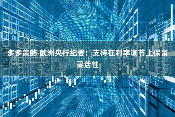 多多策略 欧洲央行纪要：支持在利率调节上保留灵活性