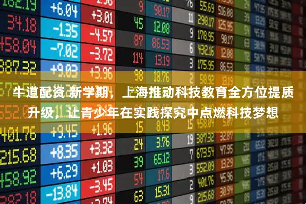 牛道配资 新学期，上海推动科技教育全方位提质升级，让青少年在实践探究中点燃科技梦想