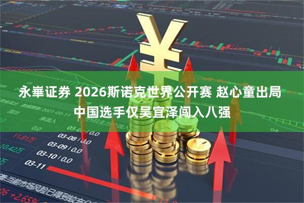 永崋证券 2026斯诺克世界公开赛 赵心童出局 中国选手仅吴宜泽闯入八强