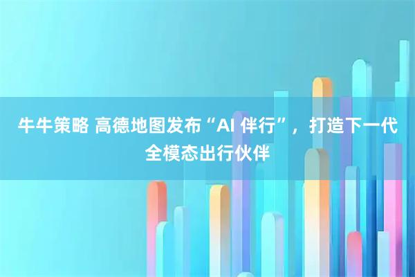 牛牛策略 高德地图发布“AI 伴行”，打造下一代全模态出行伙伴