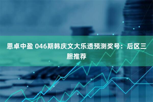 恩卓中盈 046期韩庆文大乐透预测奖号：后区三胆推荐