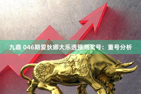 九鼎 046期爱狄娜大乐透预测奖号：重号分析