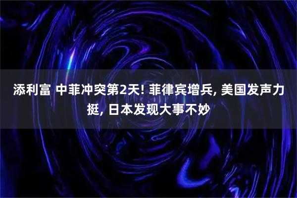 添利富 中菲冲突第2天! 菲律宾增兵, 美国发声力挺, 日本发现大事不妙