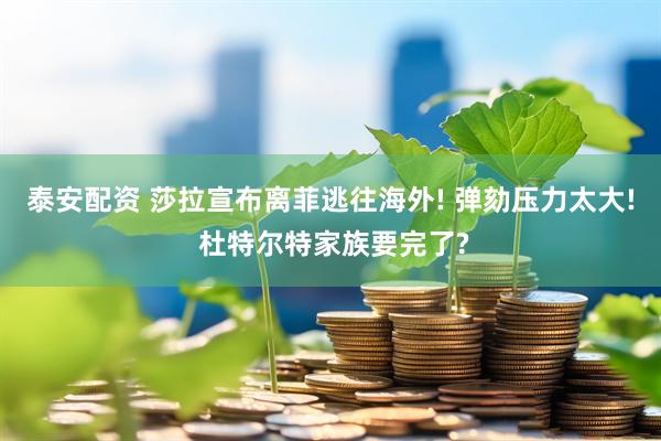 泰安配资 莎拉宣布离菲逃往海外! 弹劾压力太大! 杜特尔特家族要完了?